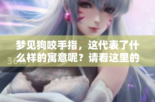 梦见狗咬手指，这代表了什么样的寓意呢？请看这里的解析。