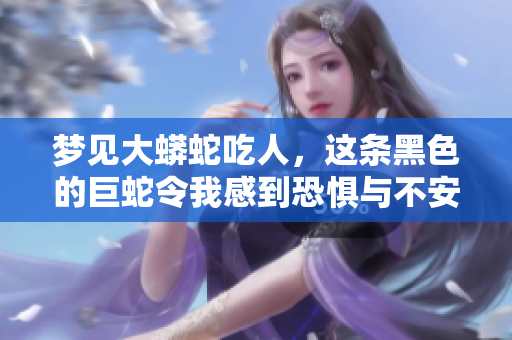 梦见大蟒蛇吃人，这条黑色的巨蛇令我感到恐惧与不安