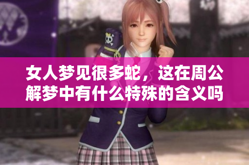 女人梦见很多蛇，这在周公解梦中有什么特殊的含义吗