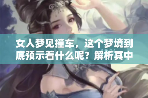 女人梦见撞车，这个梦境到底预示着什么呢？解析其中的深层含义。