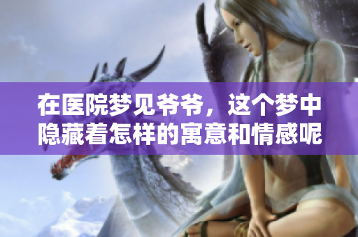 在医院梦见爷爷，这个梦中隐藏着怎样的寓意和情感呢