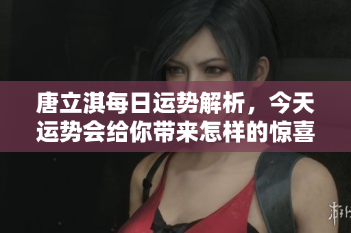 唐立淇每日运势解析，今天运势会给你带来怎样的惊喜呢