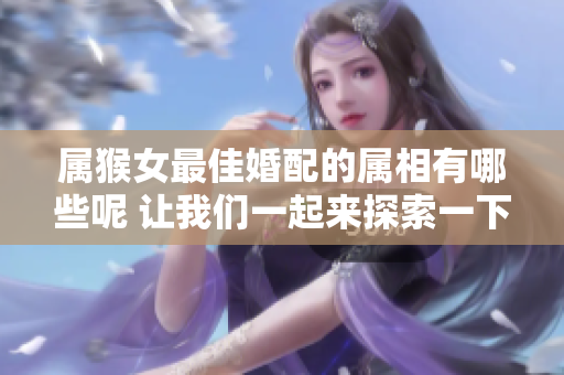 属猴女最佳婚配的属相有哪些呢 让我们一起来探索一下吧