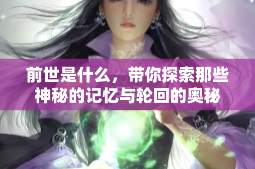 前世是什么，带你探索那些神秘的记忆与轮回的奥秘