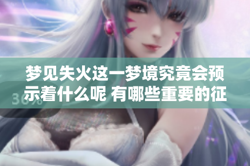 梦见失火这一梦境究竟会预示着什么呢 有哪些重要的征兆需要注意
