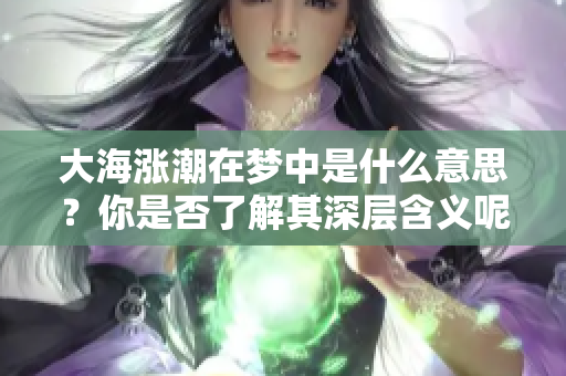 大海涨潮在梦中是什么意思？你是否了解其深层含义呢？