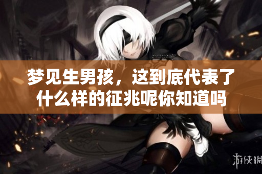 梦见生男孩，这到底代表了什么样的征兆呢你知道吗