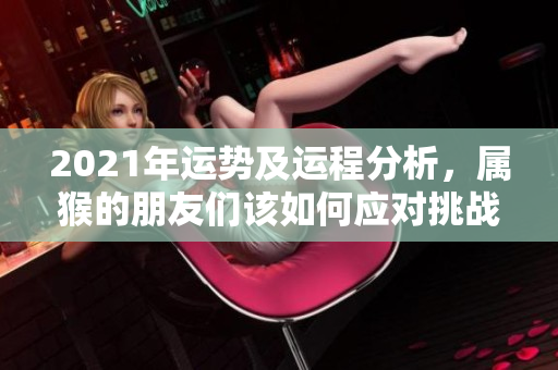 2021年运势及运程分析，属猴的朋友们该如何应对挑战呢