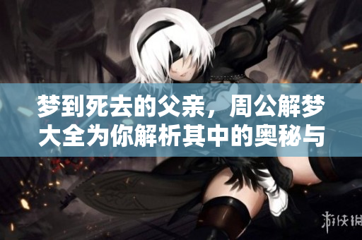 梦到死去的父亲，周公解梦大全为你解析其中的奥秘与含义