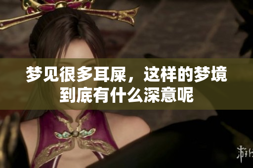 梦见很多耳屎，这样的梦境到底有什么深意呢