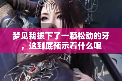 梦见我拔下了一颗松动的牙，这到底预示着什么呢