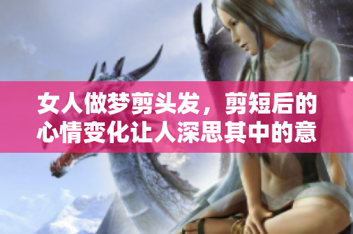 女人做梦剪头发，剪短后的心情变化让人深思其中的意义