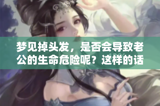 梦见掉头发，是否会导致老公的生命危险呢？这样的话题值得我们深思！