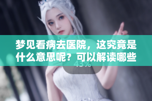 梦见看病去医院，这究竟是什么意思呢？可以解读哪些隐含的情感呢？