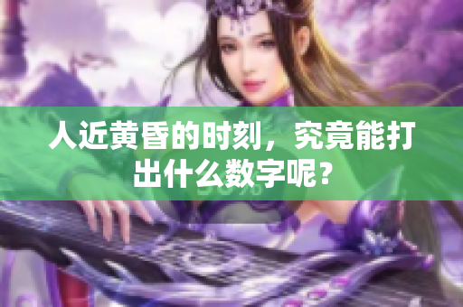 人近黄昏的时刻，究竟能打出什么数字呢？