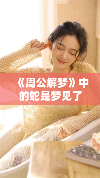 《周公解梦》中的蛇是梦见了什么呢？梦中蛇的出现有何深意？
