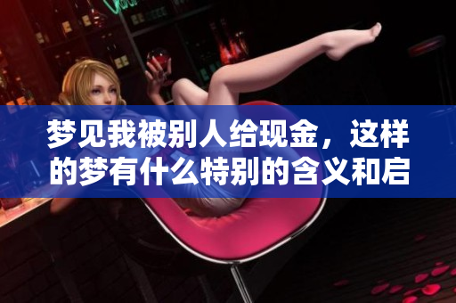 梦见我被别人给现金，这样的梦有什么特别的含义和启示吗