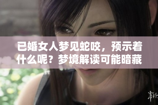 已婚女人梦见蛇咬，预示着什么呢？梦境解读可能暗藏玄机。