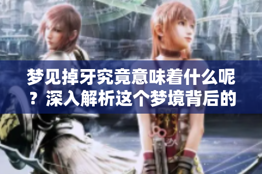 梦见掉牙究竟意味着什么呢？深入解析这个梦境背后的原因与含义