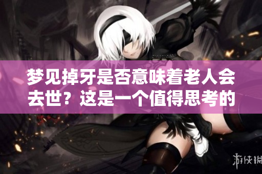 梦见掉牙是否意味着老人会去世？这是一个值得思考的问题。