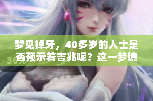 梦见掉牙，40多岁的人士是否预示着吉兆呢？这一梦境的深意是什么？