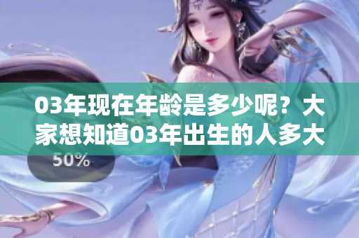03年现在年龄是多少呢？大家想知道03年出生的人多大了。