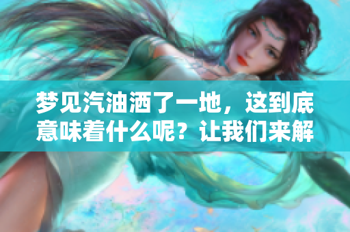 梦见汽油洒了一地，这到底意味着什么呢？让我们来解读一下。