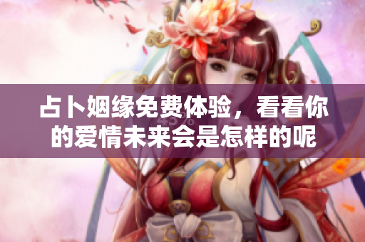 占卜姻缘免费体验，看看你的爱情未来会是怎样的呢