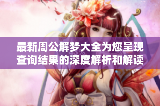 最新周公解梦大全为您呈现查询结果的深度解析和解读