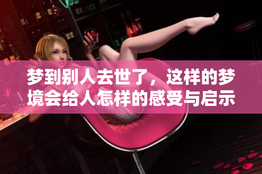 梦到别人去世了，这样的梦境会给人怎样的感受与启示呢