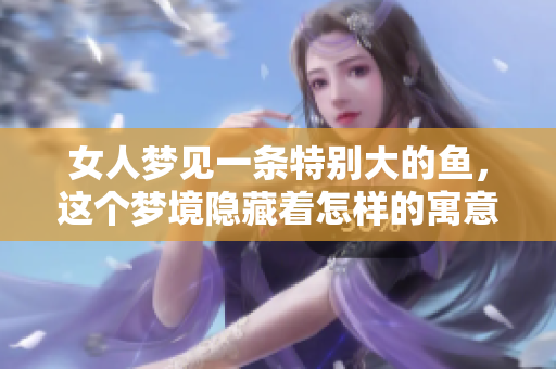 女人梦见一条特别大的鱼，这个梦境隐藏着怎样的寓意呢