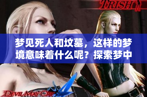 梦见死人和坟墓，这样的梦境意味着什么呢？探索梦中的含义与启示。