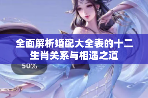 全面解析婚配大全表的十二生肖关系与相遇之道