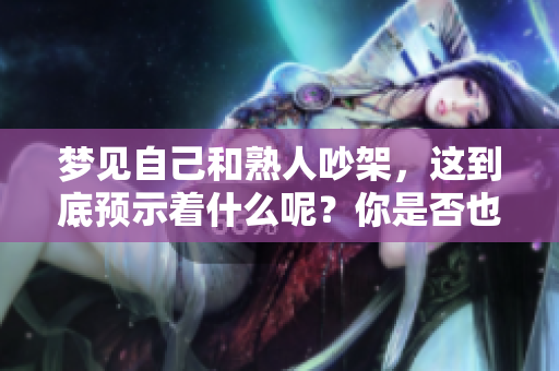 梦见自己和熟人吵架，这到底预示着什么呢？你是否也有过类似的梦境？
