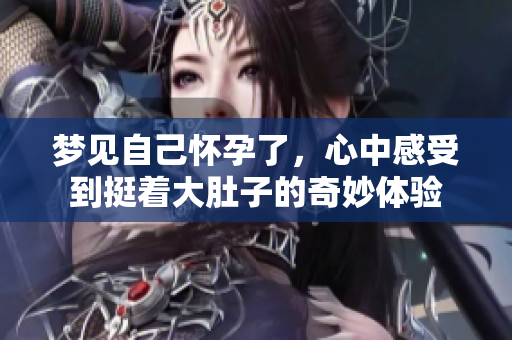 梦见自己怀孕了，心中感受到挺着大肚子的奇妙体验