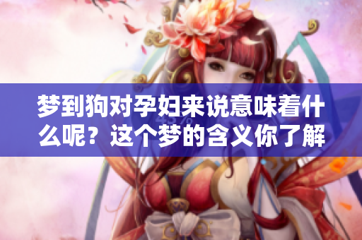 梦到狗对孕妇来说意味着什么呢？这个梦的含义你了解了吗？