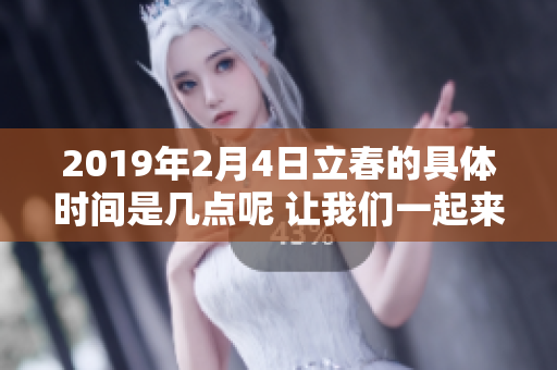 2019年2月4日立春的具体时间是几点呢 让我们一起来了解一下吧