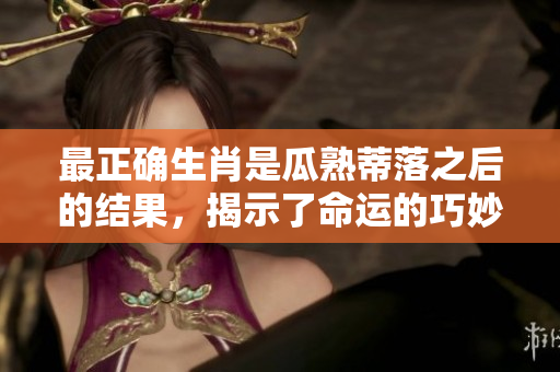 最正确生肖是瓜熟蒂落之后的结果，揭示了命运的巧妙安排