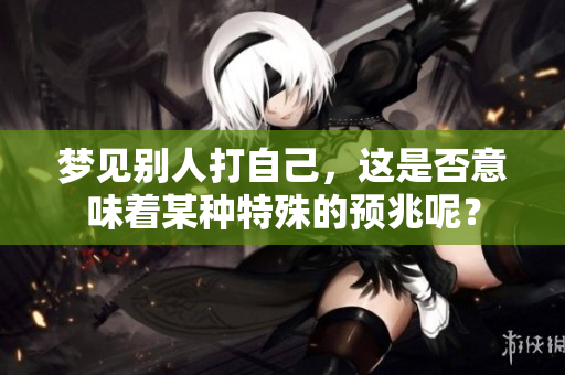 梦见别人打自己，这是否意味着某种特殊的预兆呢？