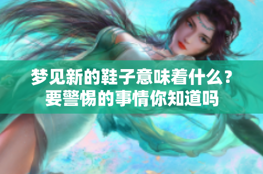 梦见新的鞋子意味着什么？要警惕的事情你知道吗