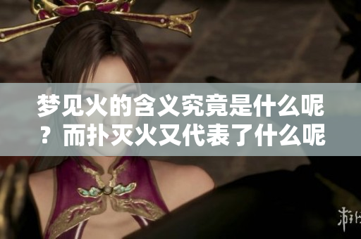 梦见火的含义究竟是什么呢？而扑灭火又代表了什么呢？