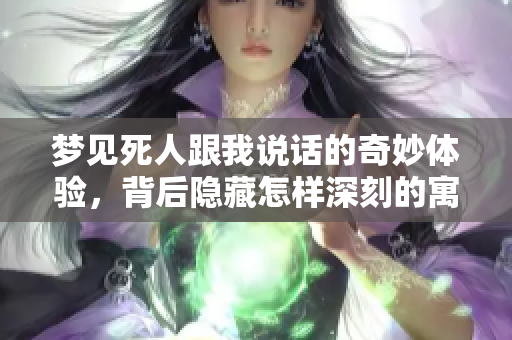 梦见死人跟我说话的奇妙体验，背后隐藏怎样深刻的寓意呢