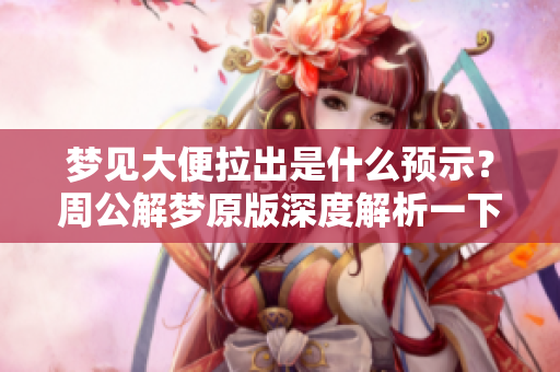 梦见大便拉出是什么预示？周公解梦原版深度解析一下你需要知道的内容。