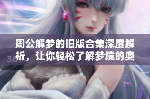 周公解梦的旧版合集深度解析，让你轻松了解梦境的奥秘与含义