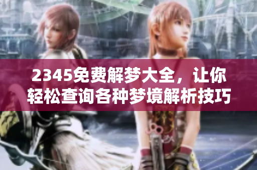 2345免费解梦大全，让你轻松查询各种梦境解析技巧