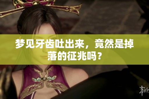 梦见牙齿吐出来，竟然是掉落的征兆吗？
