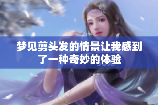 梦见剪头发的情景让我感到了一种奇妙的体验