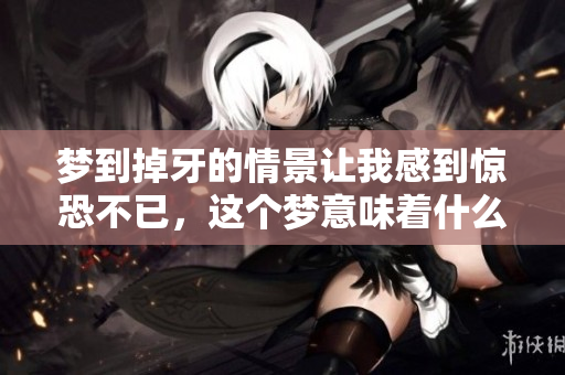 梦到掉牙的情景让我感到惊恐不已，这个梦意味着什么呢