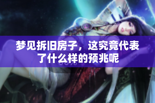 梦见拆旧房子，这究竟代表了什么样的预兆呢
