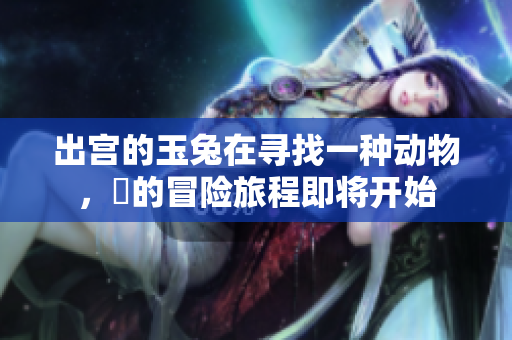 出宫的玉兔在寻找一种动物，牠的冒险旅程即将开始